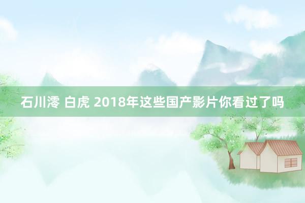 石川澪 白虎 2018年这些国产影片你看过了吗