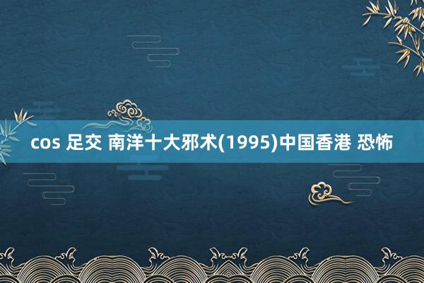 cos 足交 南洋十大邪术(1995)中国香港 恐怖