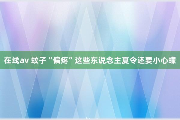 在线av 蚊子“偏疼”这些东说念主　夏令还要小心蠓