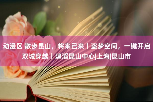 动漫区 散步昆山，将来已来丨盗梦空间，一键开启双城穿越丨建滔昆山中心|上海|昆山市