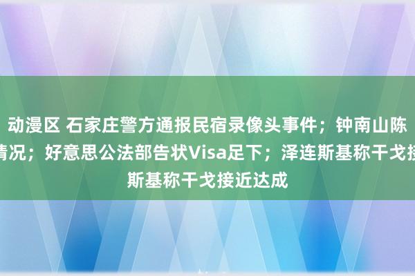 动漫区 石家庄警方通报民宿录像头事件；钟南山陈说形体情况；好意思公法部告状Visa足下；泽连斯基称干戈接近达成