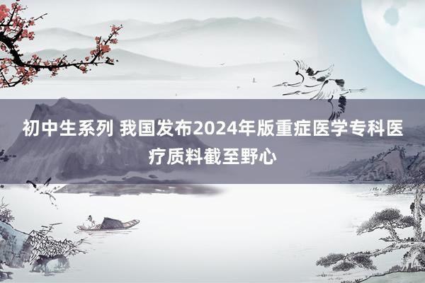 初中生系列 我国发布2024年版重症医学专科医疗质料截至野心