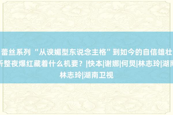 蕾丝系列 “从谀媚型东说念主格”到如今的自信雄壮，吴昕整夜爆红藏着什么机要？|快本|谢娜|何炅|林志玲|湖南卫视