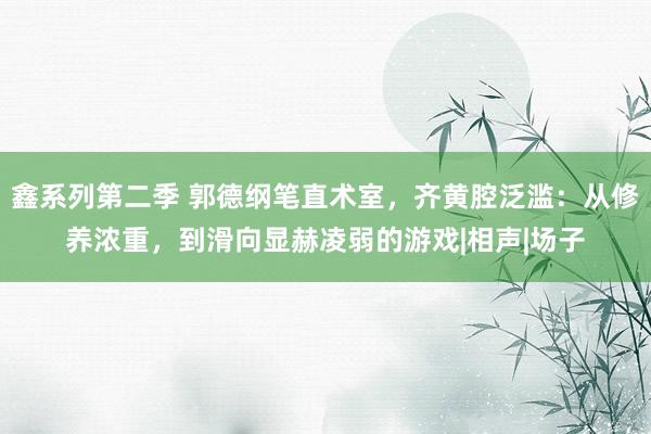 鑫系列第二季 郭德纲笔直术室，齐黄腔泛滥：从修养浓重，到滑向显赫凌弱的游戏|相声|场子