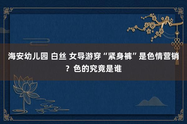 海安幼儿园 白丝 女导游穿“紧身裤”是色情营销？色的究竟是谁