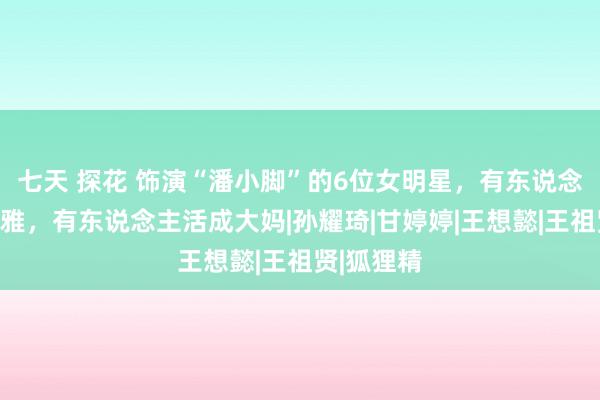 七天 探花 饰演“潘小脚”的6位女明星，有东说念主风姿文雅，有东说念主活成大妈|孙耀琦|甘婷婷|王想懿|王祖贤|狐狸精