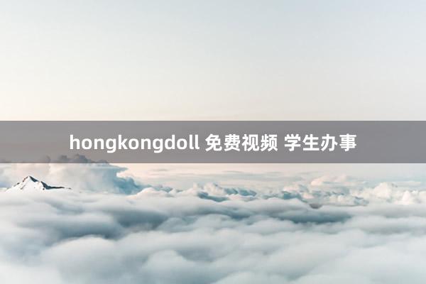 hongkongdoll 免费视频 学生办事