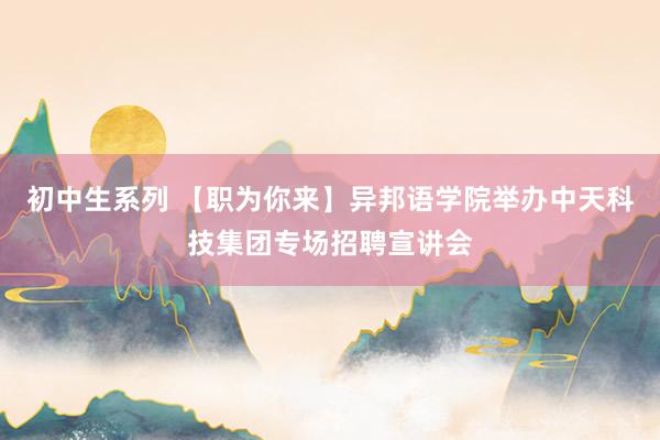 初中生系列 【职为你来】异邦语学院举办中天科技集团专场招聘宣讲会