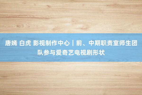 唐嫣 白虎 影视制作中心｜前、中期职责室师生团队参与爱奇艺电视剧形状